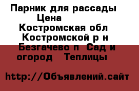 Парник для рассады › Цена ­ 2 000 - Костромская обл., Костромской р-н, Безгачево п. Сад и огород » Теплицы   